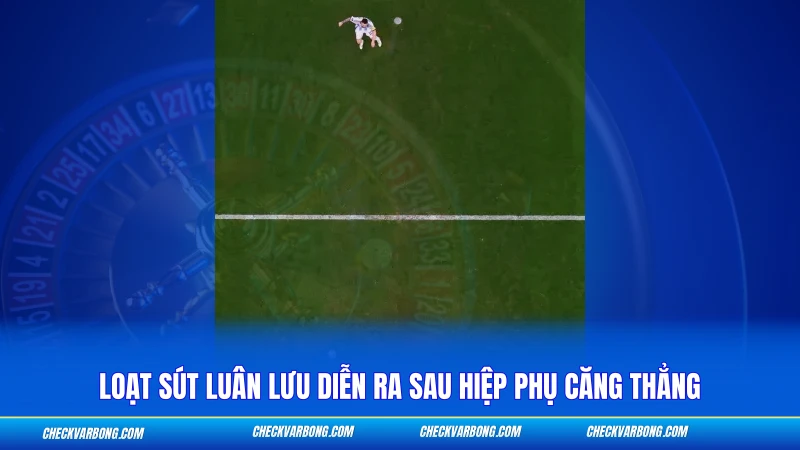 Loạt sút luân lưu diễn ra sau hiệp phụ căng thẳng