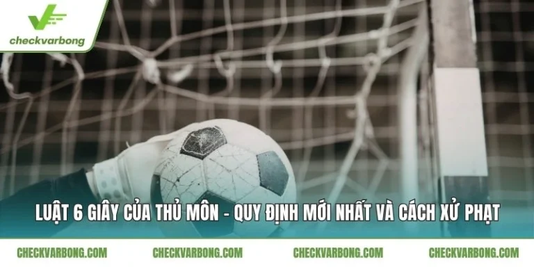 Luật 6 Giây Của Thủ Môn - Quy Định Mới Nhất Và Cách Xử Phạt
